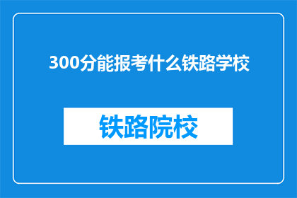 300分能报考什么铁路学校(300分能报考哪些铁路学校？)