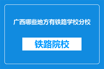 广西哪些地方有铁路学校分校(广西有哪些铁路学校分校？)