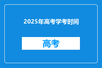 2025年高考学考时间(2025年高考学考时间是什么时候？)