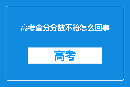 高考查分分数不符怎么回事(高考分数与查询不符，原因何在？)