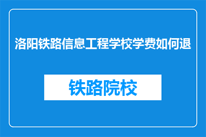 洛阳铁路信息工程学校学费如何退(如何退还洛阳铁路信息工程学校的学费？)