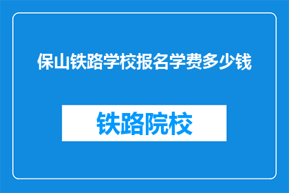 保山铁路学校报名学费多少钱(保山铁路学校报名学费是多少？)