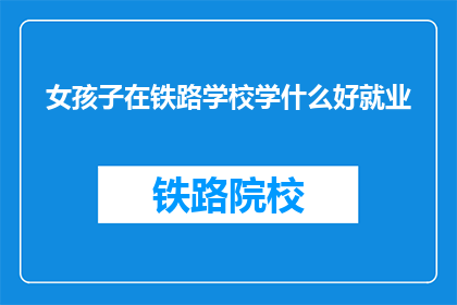 女孩子在铁路学校学什么好就业(女孩子在铁路学校学什么好就业？)