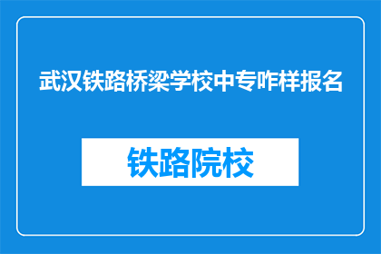 武汉铁路桥梁学校中专咋样报名(武汉铁路桥梁学校中专报名流程及条件是什么？)