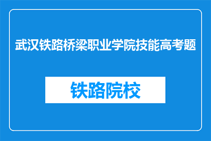 武汉铁路桥梁职业学院技能高考题(武汉铁路桥梁职业学院技能高考题是什么？)