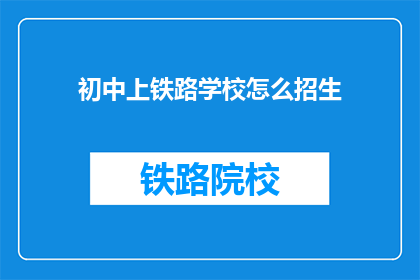 初中上铁路学校怎么招生(初中生如何成功进入铁路学校进行招生？)