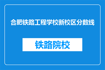 合肥铁路工程学校新校区分数线(合肥铁路工程学校新校区录取分数线是多少？)