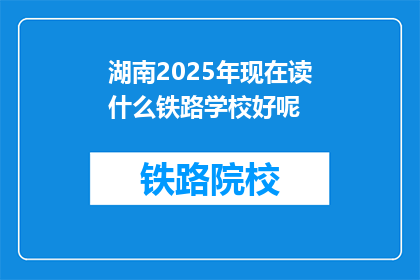 湖南2025年现在读什么铁路学校好呢(2025年，湖南哪所铁路学校值得就读？)
