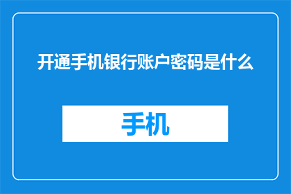 开通手机银行账户密码是什么(开通手机银行账户的密码是什么？)