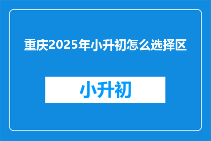 重庆2025年小升初怎么选择区(2025年重庆小升初，家长如何抉择区？)
