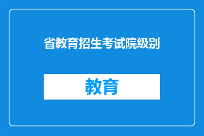 省教育招生考试院级别(省教育招生考试院的级别是什么？)