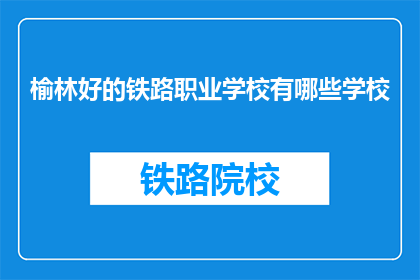 榆林好的铁路职业学校有哪些学校(榆林地区有哪些优质的铁路职业学校？)