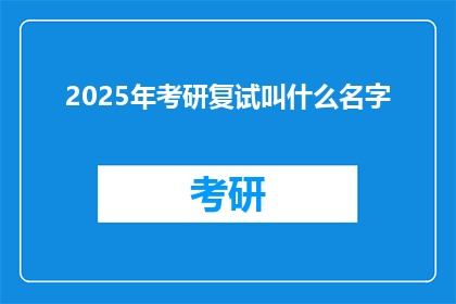 2025年考研复试叫什么名字(2025年考研复试名称是什么？)