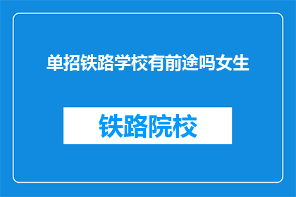 单招铁路学校有前途吗女生(女生选择单招铁路学校是否具有职业前景？)
