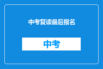 中考复读最后报名(中考复读报名截止时间临近，你准备好了吗？)