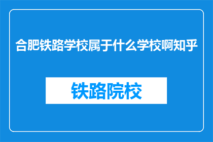 合肥铁路学校属于什么学校啊知乎(合肥铁路学校属于什么类型的学校？)