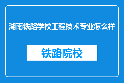 湖南铁路学校工程技术专业怎么样(湖南铁路学校工程技术专业怎么样？)