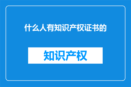 什么人有知识产权证书的(谁拥有知识产权证书？)