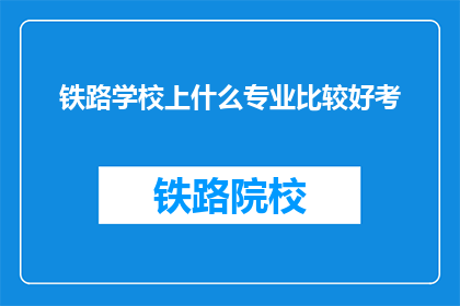 铁路学校上什么专业比较好考(铁路学校哪些专业更容易通过考试？)