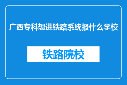 广西专科想进铁路系统报什么学校(广西专科生如何报考铁路系统？)