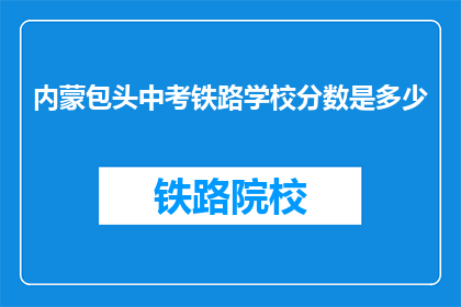 内蒙包头中考铁路学校分数是多少(内蒙古包头中考铁路学校录取分数线是多少？)