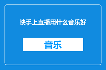 快手上直播用什么音乐好(在快手直播时，应该选择什么类型的音乐？)
