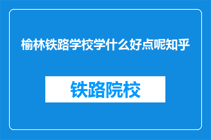 榆林铁路学校学什么好点呢知乎(榆林铁路学校学什么好？知乎上有哪些建议？)