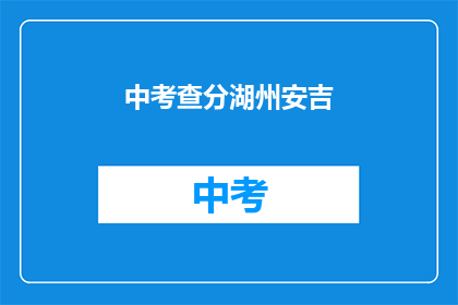 中考查分湖州安吉(湖州安吉的中考查分情况如何？)