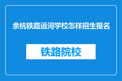 余杭铁路运河学校怎样招生报名(余杭铁路运河学校招生报名流程是什么？)