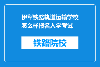 伊犁铁路轨道运输学校怎么样报名入学考试(如何报名参加伊犁铁路轨道运输学校的入学考试？)