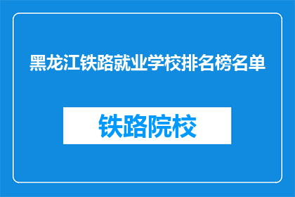 黑龙江铁路就业学校排名榜名单(黑龙江铁路就业学校排名榜名单：哪些学校在就业市场上表现突出？)