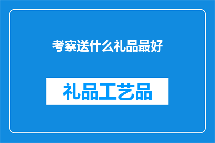 考察送什么礼品最好(最佳礼品选择：在考察中赠送什么最合适？)