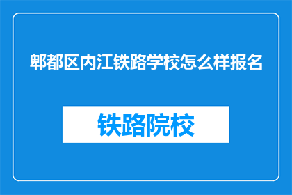 郫都区内江铁路学校怎么样报名(郫都区内江铁路学校如何报名？)