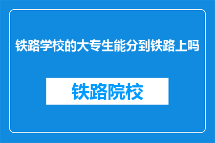 铁路学校的大专生能分到铁路上吗(铁路学校大专生能否直接分配到铁路部门工作？)