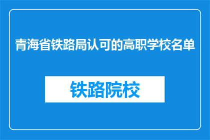 青海省铁路局认可的高职学校名单(青海省铁路局认可的高职学校名单是什么？)