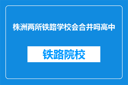 株洲两所铁路学校会合并吗高中(株洲两所铁路学校是否会合并？高中教育面临变革吗？)