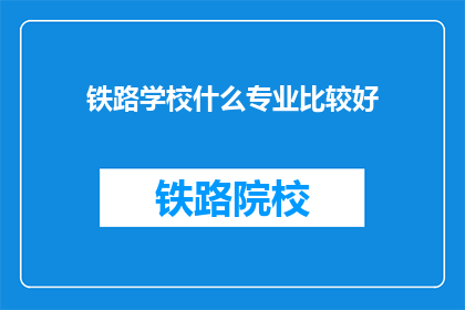 铁路学校什么专业比较好(铁路学校哪些专业更受欢迎？)