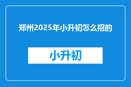 郑州2025年小升初怎么招的(郑州2025年小升初招生政策是什么？)