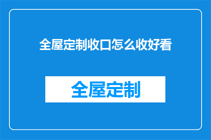 全屋定制收口怎么收好看(如何使全屋定制的收口设计既美观又实用？)