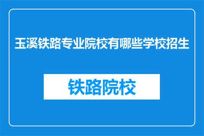 玉溪铁路专业院校有哪些学校招生(玉溪地区有哪些铁路专业院校正在招生？)