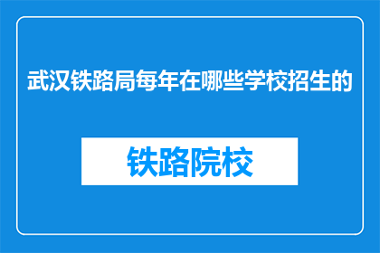 武汉铁路局每年在哪些学校招生的(武汉铁路局每年在哪些学校招生？)
