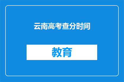 云南高考查分时间(云南高考查分时间是什么时候？)