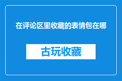 在评论区里收藏的表情包在哪(您在评论区收藏的表情包存放位置是哪里？)