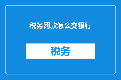 税务罚款怎么交银行(如何将税务罚款存入银行？)