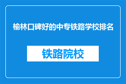 榆林口碑好的中专铁路学校排名(榆林地区口碑良好的中专铁路学校排名如何？)