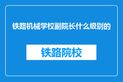 铁路机械学校副院长什么级别的(铁路机械学校副院长的级别是什么？)