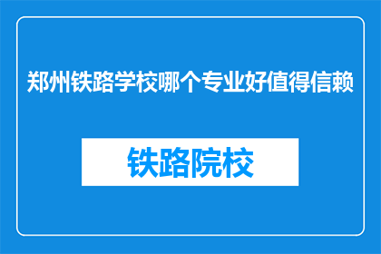 郑州铁路学校哪个专业好值得信赖(郑州铁路学校哪个专业值得信赖？)
