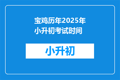 宝鸡历年2025年小升初考试时间(宝鸡2025年小升初考试时间是什么时候？)