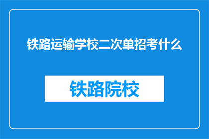铁路运输学校二次单招考什么(铁路运输学校二次单招考试内容是什么？)