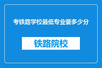 考铁路学校最低专业要多少分(考铁路学校最低专业分数要求是多少？)